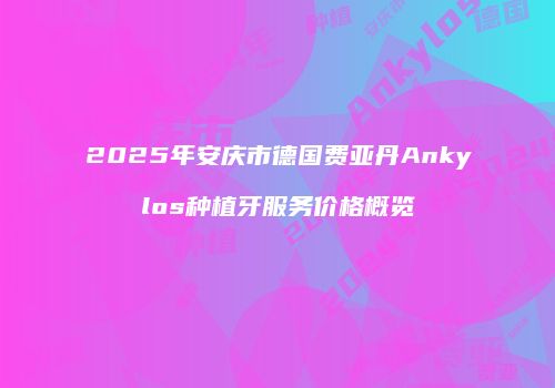 2025年安庆市德国费亚丹Ankylos种植牙服务价格概览