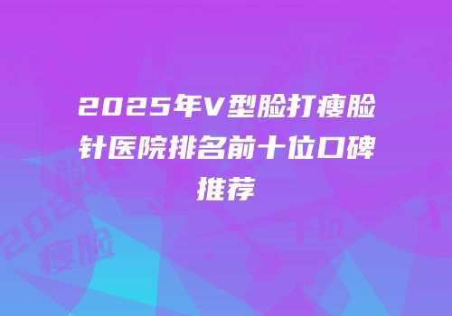 2025年V型脸打瘦脸针医院排名前十位口碑推荐