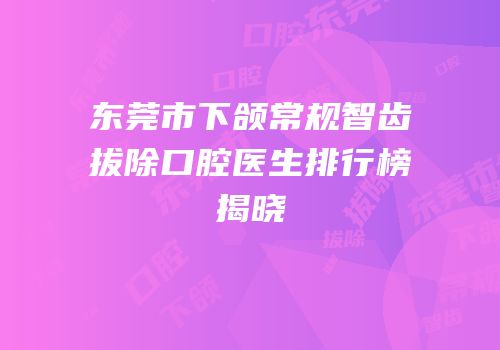 东莞市下颌常规智齿拔除口腔医生排行榜揭晓