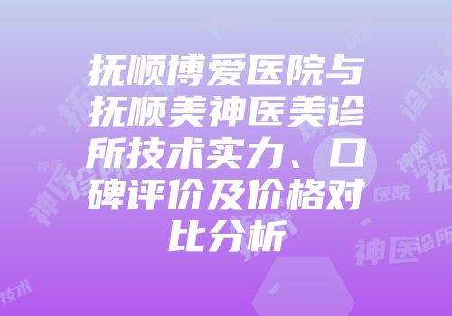 抚顺博爱医院与抚顺美神医美诊所技术实力、口碑评价及价格对比分析