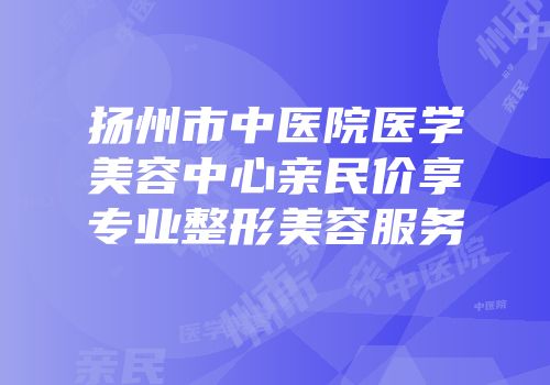 扬州市中医院医学美容中心亲民价享专业整形美容服务