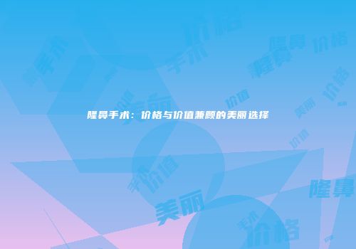 隆鼻手术：价格与价值兼顾的美丽选择