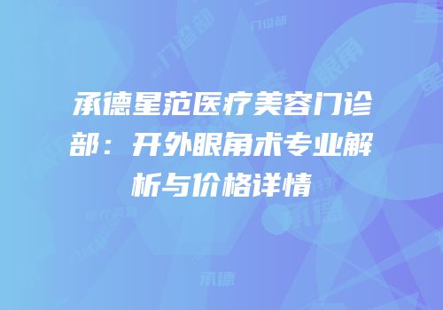 承德星范医疗美容门诊部：开外眼角术专业解析与价格详情