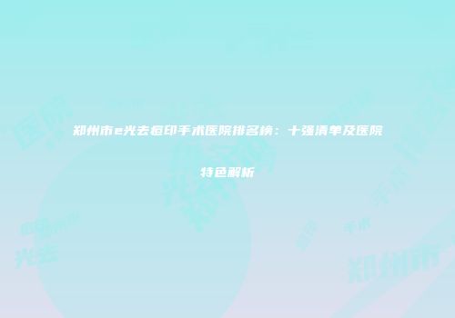 郑州市e光去痘印手术医院排名榜：十强清单及医院特色解析