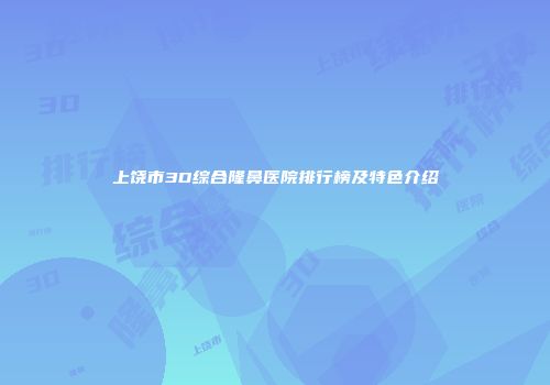 上饶市3D综合隆鼻医院排行榜及特色介绍