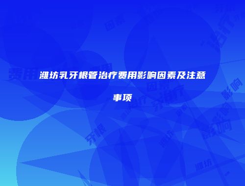 潍坊乳牙根管治疗费用影响因素及注意事项