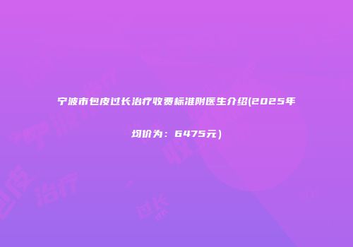 宁波市包皮过长治疗收费标准附医生介绍(2025年均价为：6475元）