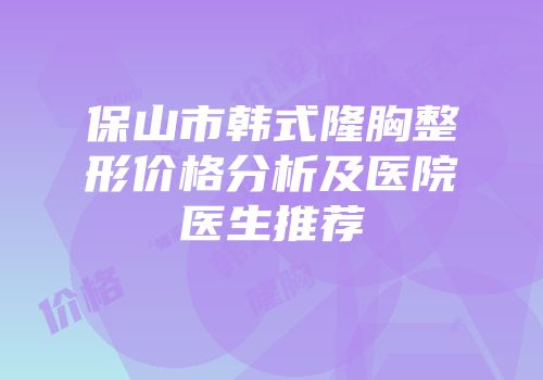 保山市韩式隆胸整形价格分析及医院医生推荐