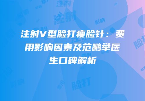 注射V型脸打瘦脸针：费用影响因素及范鹏举医生口碑解析