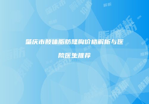肇庆市肢体脂肪隆胸价格解析与医院医生推荐