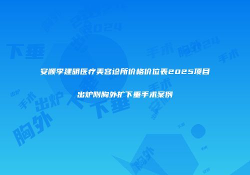 安顺李建明医疗美容诊所价格价位表2025项目出炉附胸外扩下垂手术案例