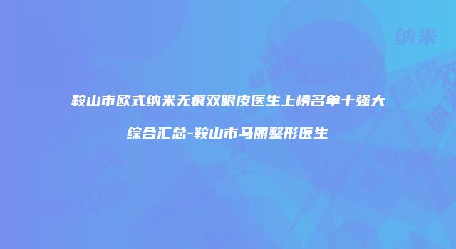 鞍山市欧式纳米无痕双眼皮医生上榜名单十强大综合汇总-鞍山市马丽整形医生