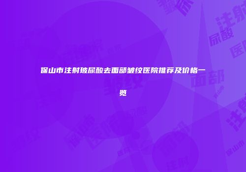 保山市注射玻尿酸去面部皱纹医院推荐及价格一览