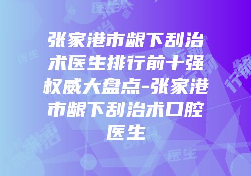 张家港市龈下刮治术医生排行前十强权威大盘点-张家港市龈下刮治术口腔医生