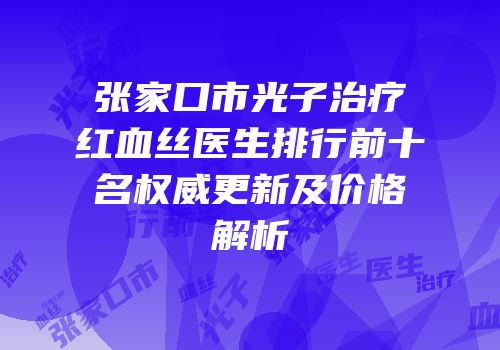 张家口市光子治疗红血丝医生排行前十名权威更新及价格解析
