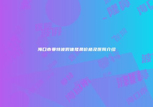 海口市曼特波假体隆鼻价格及医院介绍