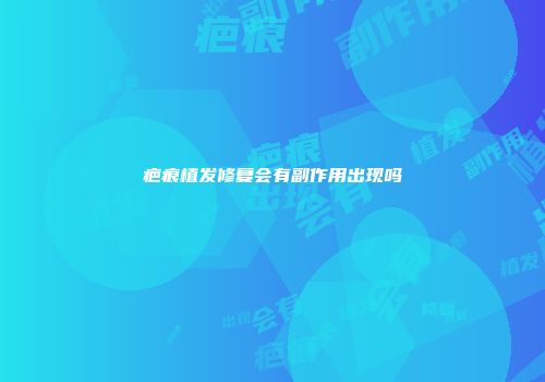 疤痕植发修复会有副作用出现吗