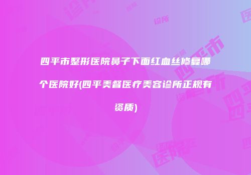 四平市整形医院鼻子下面红血丝修复哪个医院好(四平美督医疗美容诊所正规有资质)