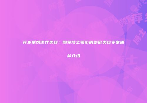 萍乡星悦医疗美容：陶军博士领衔的整形美容专家团队介绍