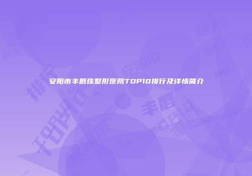 安阳市丰唇珠整形医院TOP10排行及详情简介