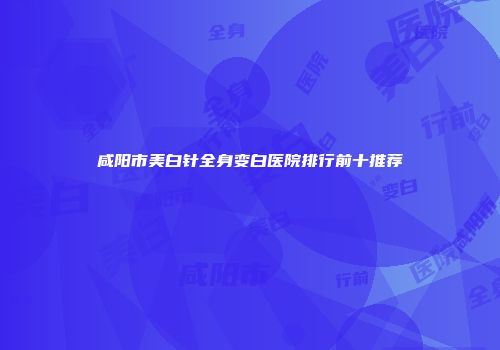 咸阳市美白针全身变白医院排行前十推荐