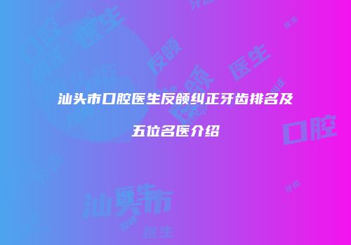 汕头市口腔医生反颌纠正牙齿排名及五位名医介绍