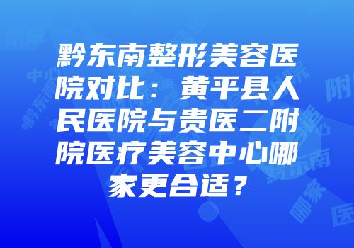 黔东南整形美容医院对比：黄平县人民医院与贵医二附院医疗美容中心哪家更合适？