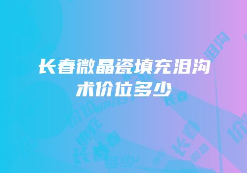 长春微晶瓷填充泪沟术价位多少