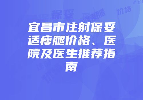 宜昌市注射保妥适瘦腿价格、医院及医生推荐指南