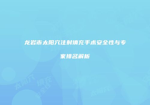 龙岩市太阳穴注射填充手术安全性与专家排名解析