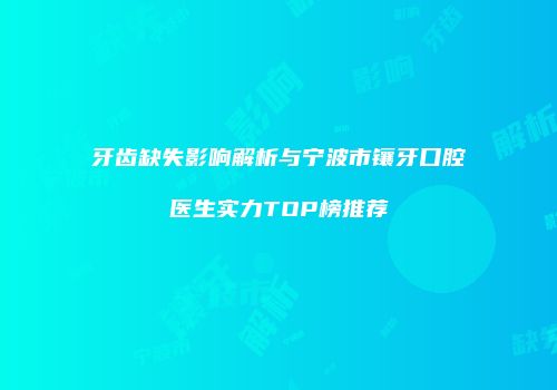 牙齿缺失影响解析与宁波市镶牙口腔医生实力TOP榜推荐