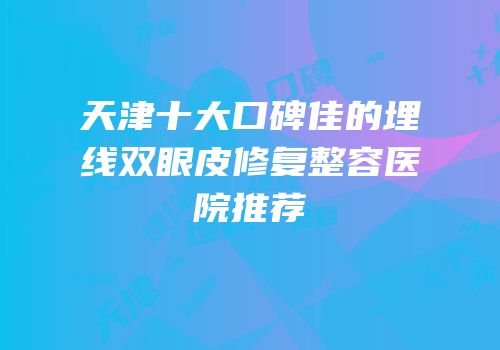 天津十大口碑佳的埋线双眼皮修复整容医院推荐