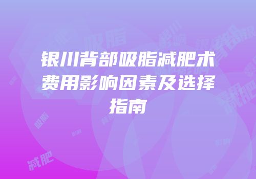 银川背部吸脂减肥术费用影响因素及选择指南