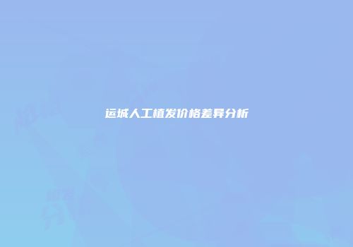 运城人工植发价格差异分析