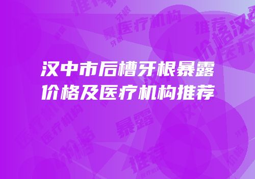 汉中市后槽牙根暴露价格及医疗机构推荐