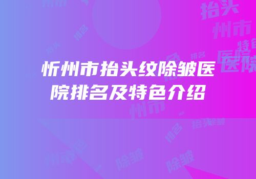 忻州市抬头纹除皱医院排名及特色介绍
