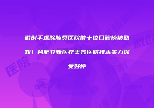 微创手术除腋臭医院前十位口碑榜被熟知！合肥立新医疗美容医院技术实力深受好评
