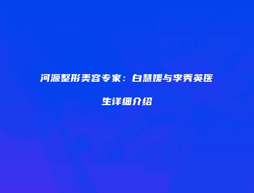河源整形美容专家：白慧媛与李秀英医生详细介绍