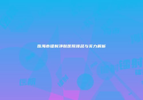 珠海市镭射净肤医院排名与实力解析