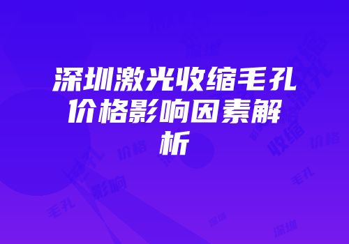 深圳激光收缩毛孔价格影响因素解析
