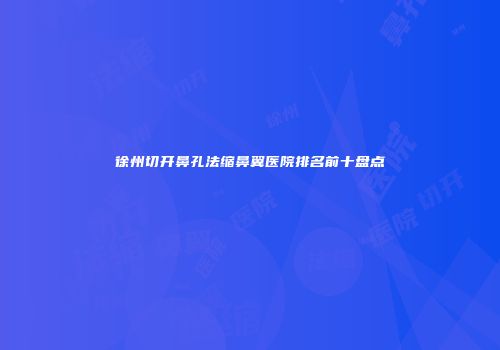 徐州切开鼻孔法缩鼻翼医院排名前十盘点