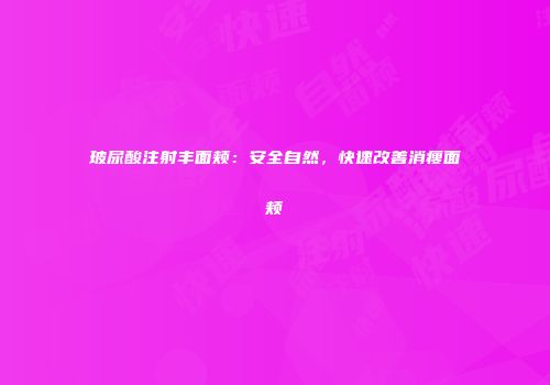 玻尿酸注射丰面颊：安全自然，快速改善消瘦面颊