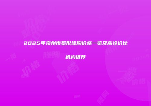 2025年泉州市整形隆胸价格一览及高性价比机构推荐