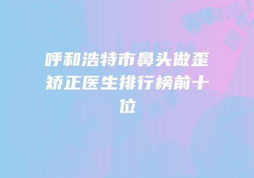 呼和浩特市鼻头做歪矫正医生排行榜前十位