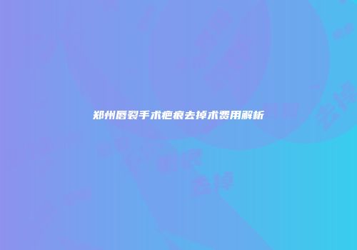 郑州唇裂手术疤痕去掉术费用解析
