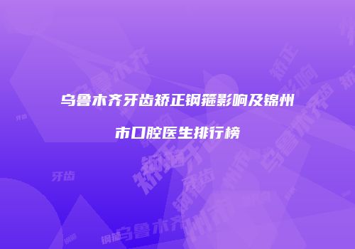 乌鲁木齐牙齿矫正钢箍影响及锦州市口腔医生排行榜