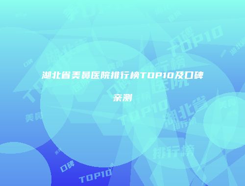 湖北省美鼻医院排行榜TOP10及口碑亲测