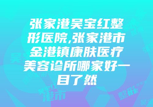 张家港吴宝红整形医院,张家港市金港镇康肤医疗美容诊所哪家好一目了然