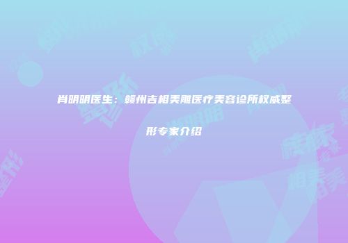 肖明明医生：赣州吉相美雕医疗美容诊所权威整形专家介绍