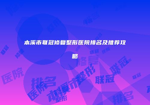 本溪市联冠修复整形医院排名及推荐攻略